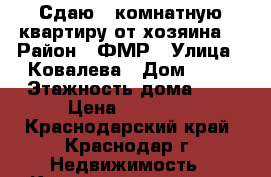 Сдаю 1-комнатную квартиру от хозяина. › Район ­ ФМР › Улица ­ Ковалева › Дом ­ 12 › Этажность дома ­ 5 › Цена ­ 13 000 - Краснодарский край, Краснодар г. Недвижимость » Квартиры аренда   . Краснодарский край,Краснодар г.